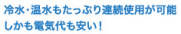 冷水・温水もたっぷり連続使用が可能 しかも電気代も安い！